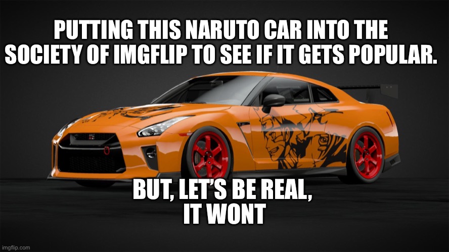 Naruto car | PUTTING THIS NARUTO CAR INTO THE SOCIETY OF IMGFLIP TO SEE IF IT GETS POPULAR. IT WONT; BUT, LET’S BE REAL, | image tagged in naruto,cars | made w/ Imgflip meme maker