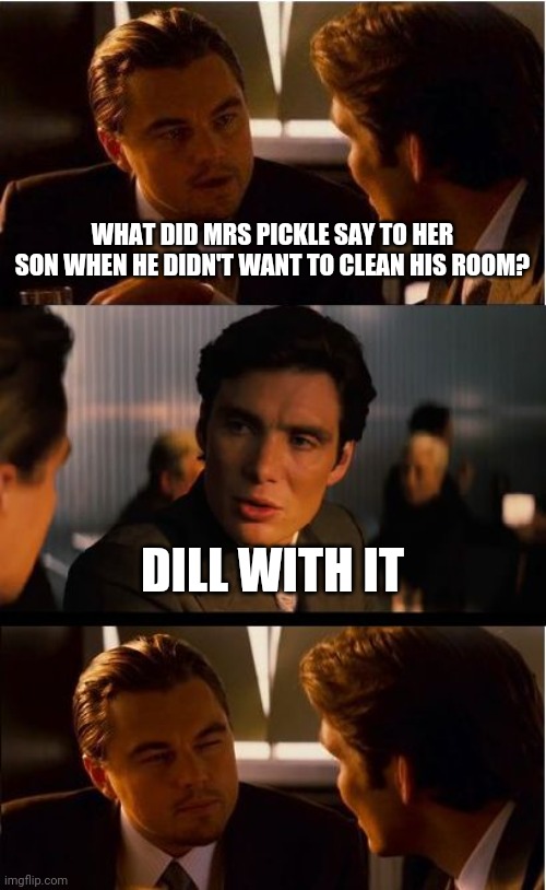 Inception Meme | WHAT DID MRS PICKLE SAY TO HER SON WHEN HE DIDN'T WANT TO CLEAN HIS ROOM? DILL WITH IT | image tagged in memes,inception | made w/ Imgflip meme maker