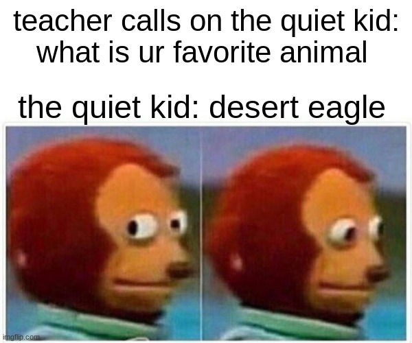 Monkey Puppet Meme | teacher calls on the quiet kid:
what is ur favorite animal; the quiet kid: desert eagle | image tagged in memes,monkey puppet | made w/ Imgflip meme maker