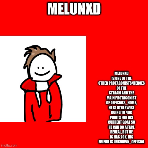 Cyan_Official/About/MelunXD | MELUNXD; MELUNXD IS ONE OF THE OTHER PROTAGONISTS/HEROES OF THE STREAM AND THE MAIN PROTAGONIST OF OFFICIALS_HOME, HE IS OTHERWISE GOING TO 40K POINTS FOR HIS CURRENT GOAL SO HE CAN DO A FACE REVEAL, BUT HE IS HAS 20K, HIS FRIEND IS UNKNOWN_OFFICIAL | image tagged in memes,blank transparent square | made w/ Imgflip meme maker