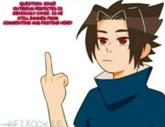 cause he's still posting and stuff | QUESTION: SINCE OUTBREAK-PERFECTED IS OBVIOUSLY CAYDE- IS HE STILL BANNED FROM COMMENTING AND POSTING HERE? | image tagged in sasuke middle finger | made w/ Imgflip meme maker