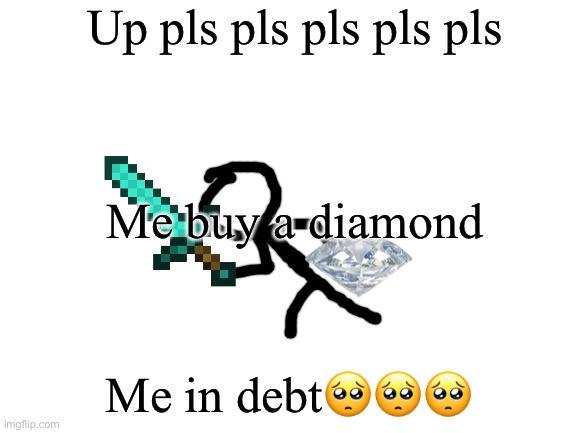 me in crit debt | Up pls pls pls pls pls; Me buy a diamond; Me in debt🥺🥺🥺 | image tagged in blank white template | made w/ Imgflip meme maker