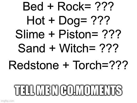 Sandwich | Bed + Rock= ??? Hot + Dog= ??? Slime + Piston= ??? Sand + Witch= ??? Redstone + Torch=??? TELL ME N CO.MOMENTS | image tagged in blank white template | made w/ Imgflip meme maker