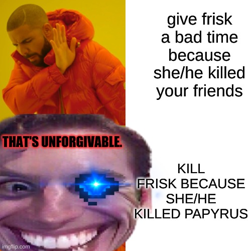 give frisk a bad time because she/he killed your friends KILL FRISK BECAUSE SHE/HE KILLED PAPYRUS THAT'S UNFORGIVABLE. | made w/ Imgflip meme maker