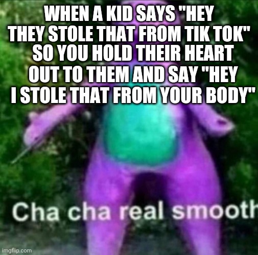 Cha cha real smooth | WHEN A KID SAYS "HEY THEY STOLE THAT FROM TIK TOK"; SO YOU HOLD THEIR HEART OUT TO THEM AND SAY "HEY I STOLE THAT FROM YOUR BODY" | image tagged in cha cha real smooth,tik tok sucks,oh wow are you actually reading these tags,memes | made w/ Imgflip meme maker