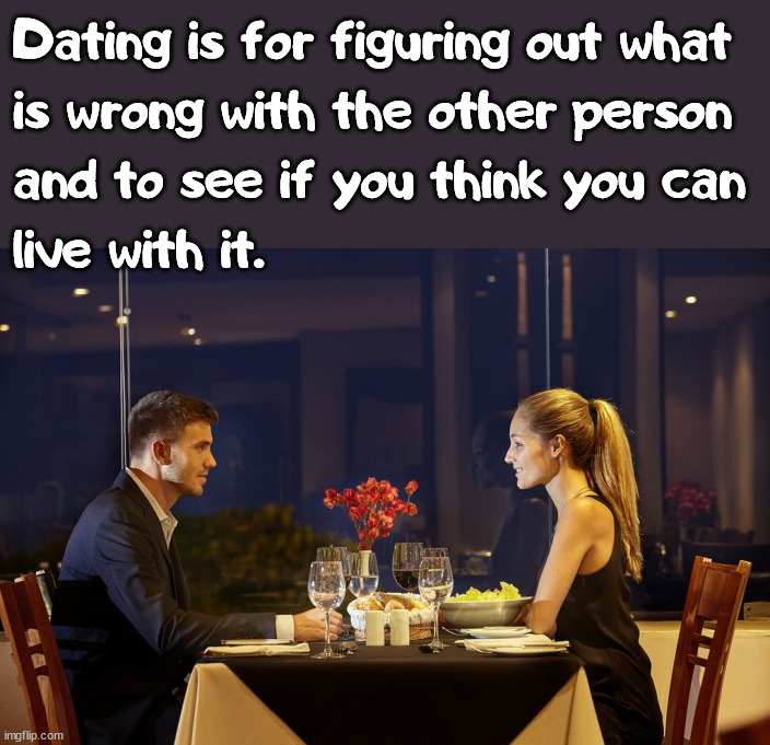 Try not to hide problems because they end up coming out later on. |  Dating is for figuring out what
is wrong with the other person
and to see if you think you can
live with it. | image tagged in dinner date,dating,marriage | made w/ Imgflip meme maker