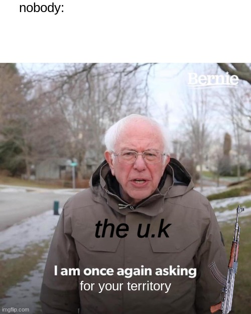 ah yes, the modern british empire. | nobody:; the u.k; for your territory | image tagged in united kingdom,great britain,bernie i am once again asking for your support,history | made w/ Imgflip meme maker