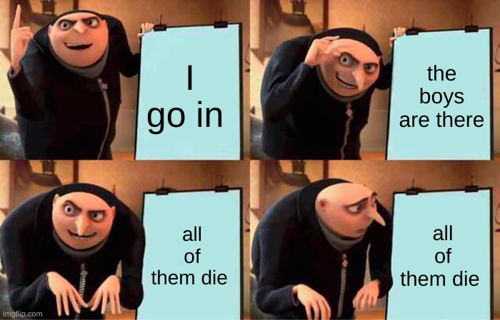 Gru's Plan Meme | I go in; the boys are there; all of them die; all of them die | image tagged in memes,gru's plan | made w/ Imgflip meme maker