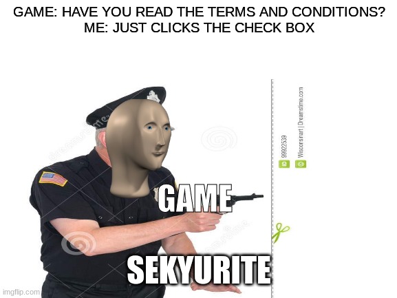 security clearence | GAME: HAVE YOU READ THE TERMS AND CONDITIONS?
ME: JUST CLICKS THE CHECK BOX; GAME; SEKYURITE | image tagged in stonks,stop reading the tags | made w/ Imgflip meme maker