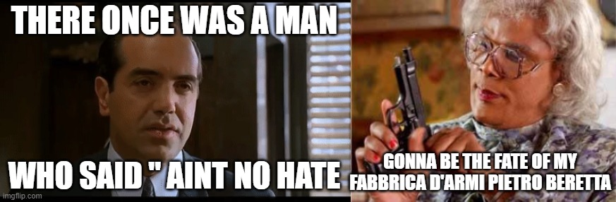 i know i didnt put two " " but it was an accident | THERE ONCE WAS A MAN; WHO SAID " AINT NO HATE; GONNA BE THE FATE OF MY FABBRICA D'ARMI PIETRO BERETTA | image tagged in now youse can't leave,madea with gun | made w/ Imgflip meme maker