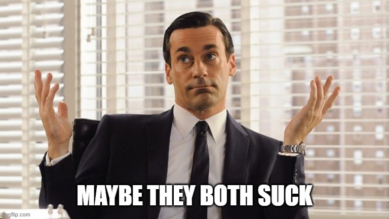 John Hamm Hands up mad men | MAYBE THEY BOTH SUCK | image tagged in john hamm hands up mad men | made w/ Imgflip meme maker