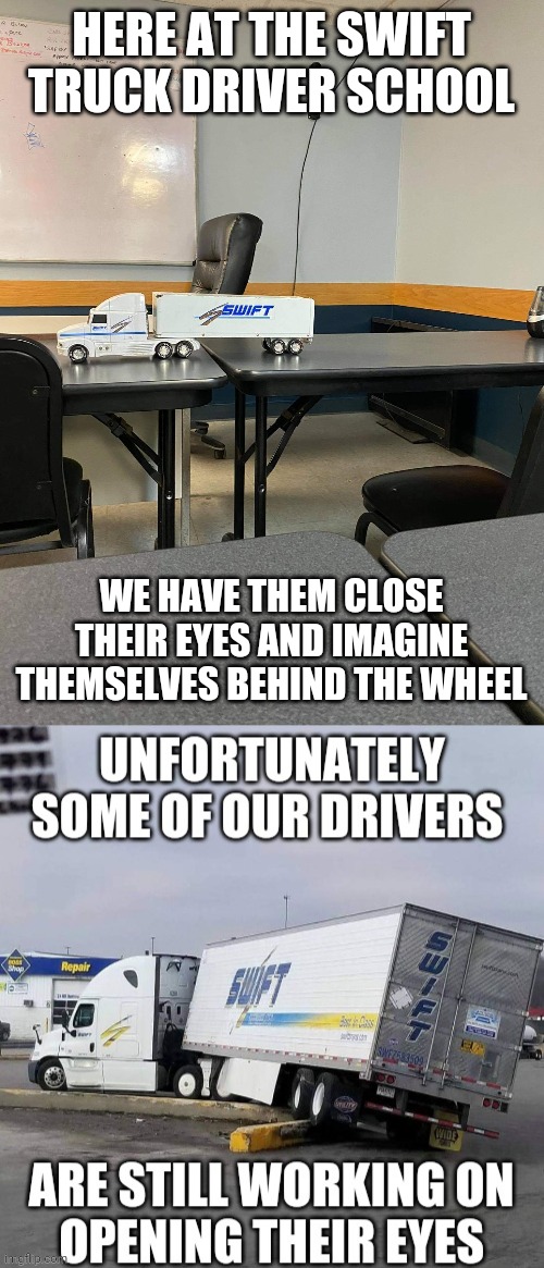 Swift  'nuff said | HERE AT THE SWIFT TRUCK DRIVER SCHOOL; WE HAVE THEM CLOSE THEIR EYES AND IMAGINE THEMSELVES BEHIND THE WHEEL | image tagged in trucks | made w/ Imgflip meme maker