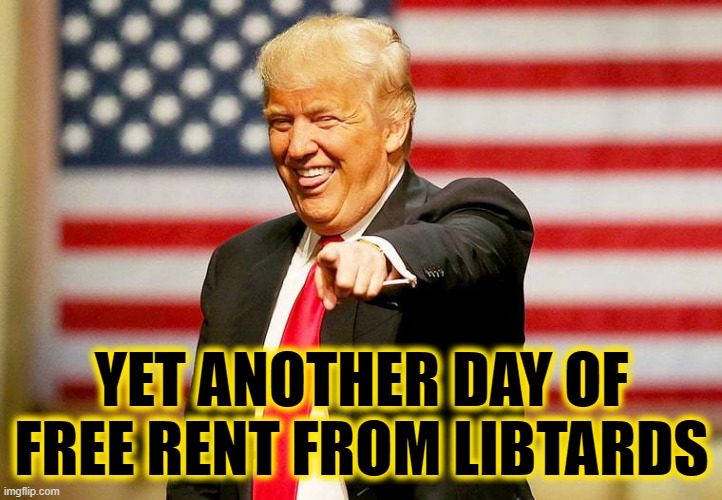 Trump laughing | YET ANOTHER DAY OF
FREE RENT FROM LIBTARDS | image tagged in trump laughing | made w/ Imgflip meme maker