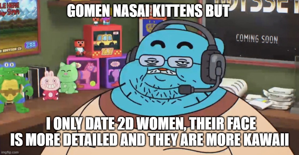 Weeaboos be like | GOMEN NASAI KITTENS BUT; I ONLY DATE 2D WOMEN, THEIR FACE IS MORE DETAILED AND THEY ARE MORE KAWAII | image tagged in weeaboo | made w/ Imgflip meme maker