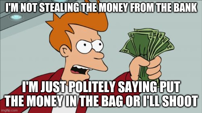 Money stealing | I'M NOT STEALING THE MONEY FROM THE BANK; I'M JUST POLITELY SAYING PUT THE MONEY IN THE BAG OR I'LL SHOOT | image tagged in memes,shut up and take my money fry | made w/ Imgflip meme maker