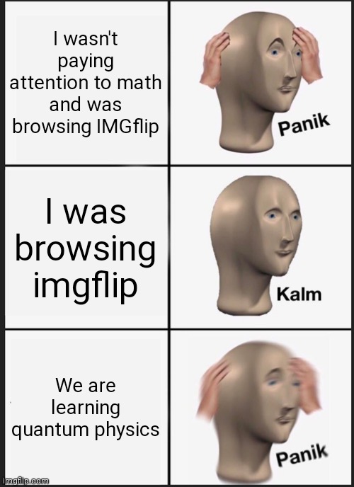This happened to me while making the meme lol | I wasn't paying attention to math and was browsing IMGflip; I was browsing imgflip; We are learning quantum physics | image tagged in memes,panik kalm panik,school,distracted | made w/ Imgflip meme maker