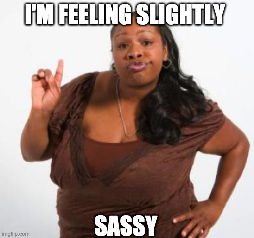SOOO Sassy | I'M FEELING SLIGHTLY; SASSY | image tagged in sassy black woman | made w/ Imgflip meme maker