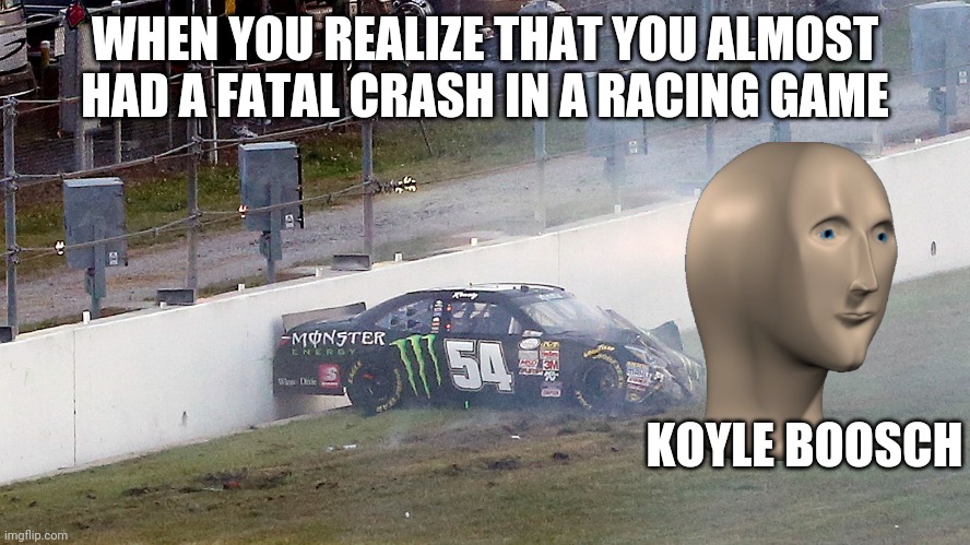 K o y l e B o o s c h | WHEN YOU REALIZE THAT YOU ALMOST HAD A FATAL CRASH IN A RACING GAME; KOYLE BOOSCH | image tagged in kyle busch,2015 daytona,broken legs | made w/ Imgflip meme maker