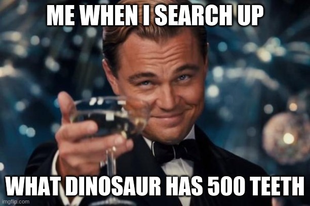 Leonardo Dicaprio Cheers | ME WHEN I SEARCH UP; WHAT DINOSAUR HAS 500 TEETH | image tagged in memes,leonardo dicaprio cheers | made w/ Imgflip meme maker