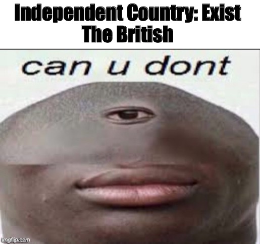 Haha meme goes BRRRR | Independent Country: Exist 
The British | image tagged in dank memes,funny,historical meme | made w/ Imgflip meme maker