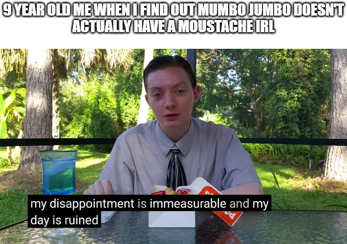 No Moustache to take away :( | 9 YEAR OLD ME WHEN I FIND OUT MUMBO JUMBO DOESN'T
ACTUALLY HAVE A MOUSTACHE IRL | image tagged in my disappointment is immeasurable | made w/ Imgflip meme maker