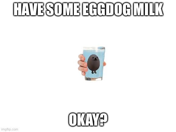 . | HAVE SOME EGGDOG MILK; OKAY? | image tagged in blank white template | made w/ Imgflip meme maker