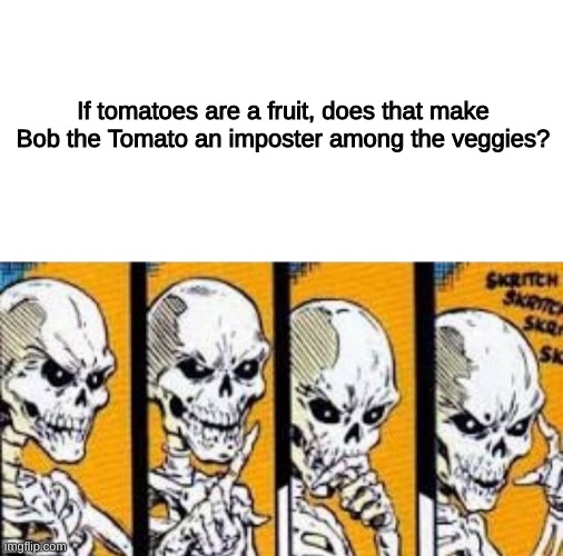 just maybe... | If tomatoes are a fruit, does that make Bob the Tomato an imposter among the veggies? | image tagged in blank white template,skeleton think,veggietales,wait a minute,funny,memes | made w/ Imgflip meme maker
