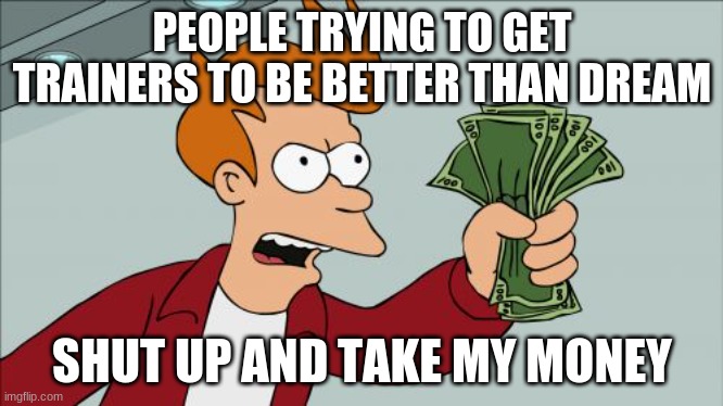 Going Too Far to be Better Than Dream | PEOPLE TRYING TO GET TRAINERS TO BE BETTER THAN DREAM; SHUT UP AND TAKE MY MONEY | image tagged in memes,shut up and take my money fry | made w/ Imgflip meme maker