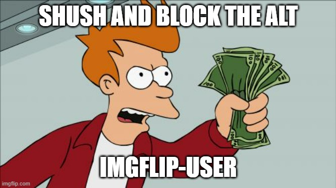 He is acting dumb and following all political streams | SHUSH AND BLOCK THE ALT; IMGFLIP-USER | image tagged in memes,shut up and take my money fry,acting dumb | made w/ Imgflip meme maker