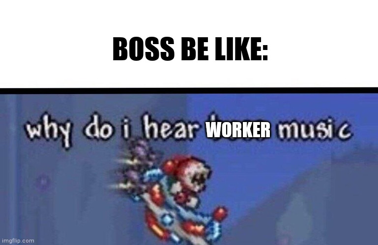 Why do I hear boss music | BOSS BE LIKE: WORKER | image tagged in why do i hear boss music | made w/ Imgflip meme maker