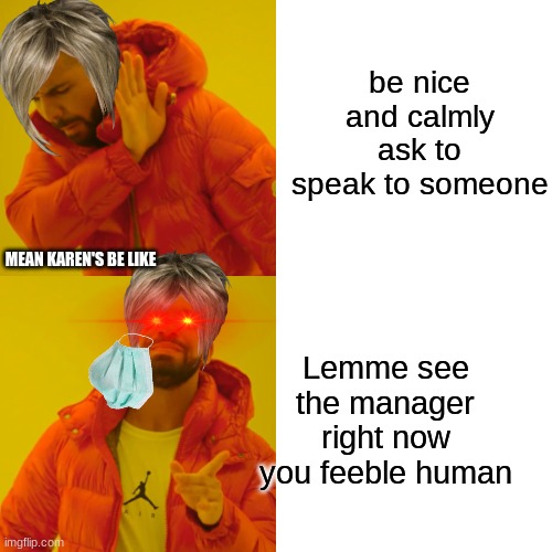 (Mean) karen's like | be nice and calmly ask to speak to someone; MEAN KAREN'S BE LIKE; Lemme see the manager right now you feeble human | image tagged in memes,drake hotline bling | made w/ Imgflip meme maker