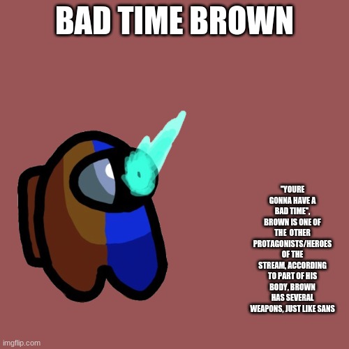 Cyan_Official/About/Bad Time Brown | BAD TIME BROWN; ''YOURE GONNA HAVE A BAD TIME", BROWN IS ONE OF THE  OTHER PROTAGONISTS/HEROES OF THE STREAM, ACCORDING TO PART OF HIS BODY, BROWN HAS SEVERAL WEAPONS, JUST LIKE SANS | image tagged in memes,blank transparent square | made w/ Imgflip meme maker