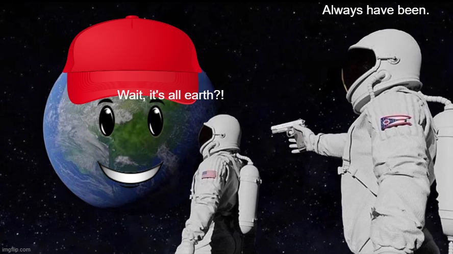 Wait what | Always have been. Wait, it's all earth?! | image tagged in memes,always has been | made w/ Imgflip meme maker
