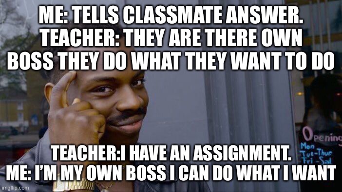 Roll Safe Think About It | ME: TELLS CLASSMATE ANSWER. TEACHER: THEY ARE THERE OWN BOSS THEY DO WHAT THEY WANT TO DO; TEACHER:I HAVE AN ASSIGNMENT. ME: I’M MY OWN BOSS I CAN DO WHAT I WANT | image tagged in memes,roll safe think about it | made w/ Imgflip meme maker