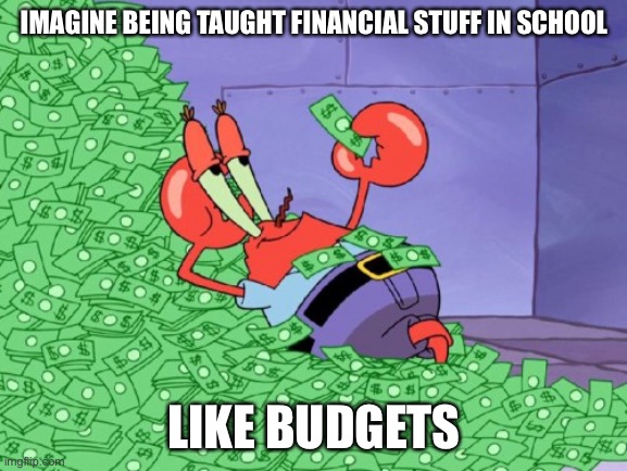 mr krabs money | IMAGINE BEING TAUGHT FINANCIAL STUFF IN SCHOOL; LIKE BUDGETS | image tagged in mr krabs money | made w/ Imgflip meme maker