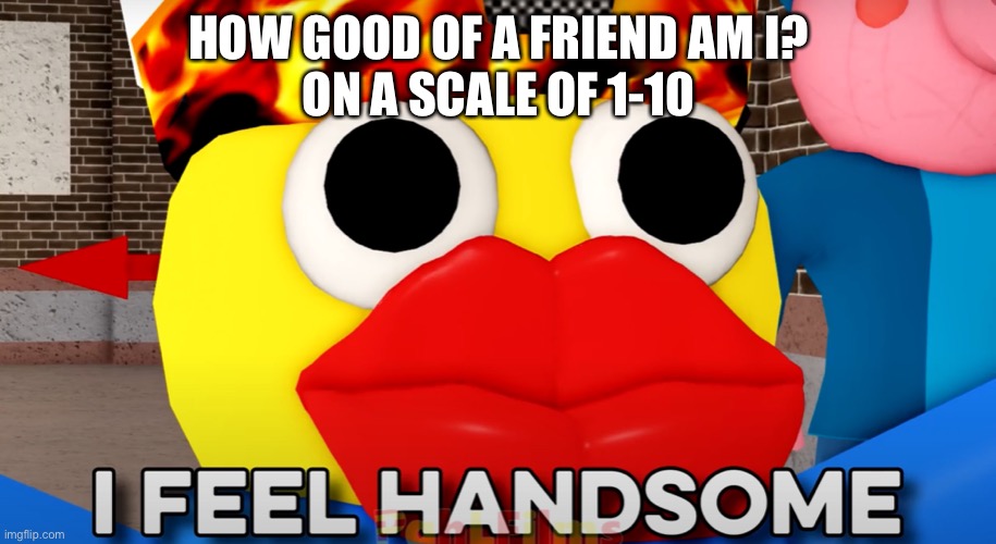 you know what i’m going to say so...ITS TREND TIME!!!!! | HOW GOOD OF A FRIEND AM I?
ON A SCALE OF 1-10 | image tagged in i feel handsome | made w/ Imgflip meme maker