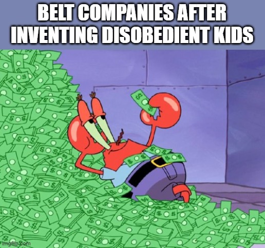 mr krabs money | BELT COMPANIES AFTER INVENTING DISOBEDIENT KIDS | image tagged in mr krabs money | made w/ Imgflip meme maker
