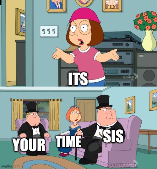 :):) | ITS; SIS; YOUR; TIME | image tagged in meg family guy better than me | made w/ Imgflip meme maker
