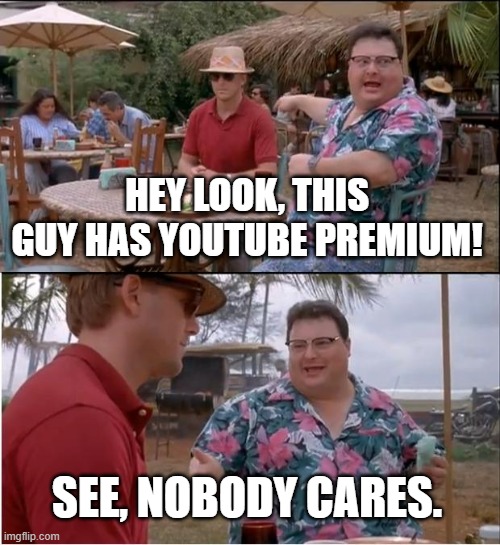 Who even has youtube premium? | HEY LOOK, THIS GUY HAS YOUTUBE PREMIUM! SEE, NOBODY CARES. | image tagged in memes,see nobody cares | made w/ Imgflip meme maker