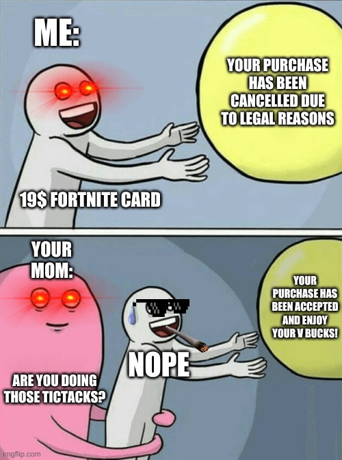 19$ Fortnite Card. Who Wants It? | ME:; YOUR PURCHASE HAS BEEN CANCELLED DUE TO LEGAL REASONS; 19$ FORTNITE CARD; YOUR MOM:; YOUR PURCHASE HAS BEEN ACCEPTED AND ENJOY YOUR V BUCKS! NOPE; ARE YOU DOING THOSE TICTACKS? | image tagged in memes,running away balloon | made w/ Imgflip meme maker