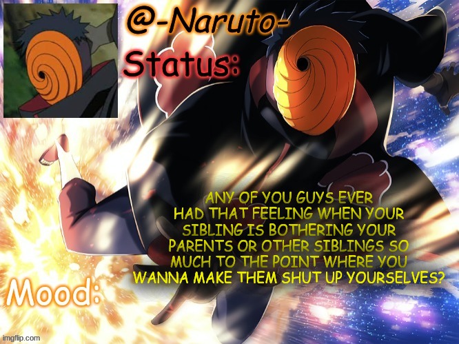 Tobi Template :P | ANY OF YOU GUYS EVER HAD THAT FEELING WHEN YOUR SIBLING IS BOTHERING YOUR PARENTS OR OTHER SIBLINGS SO MUCH TO THE POINT WHERE YOU WANNA MAKE THEM SHUT UP YOURSELVES? | image tagged in tobi template p | made w/ Imgflip meme maker