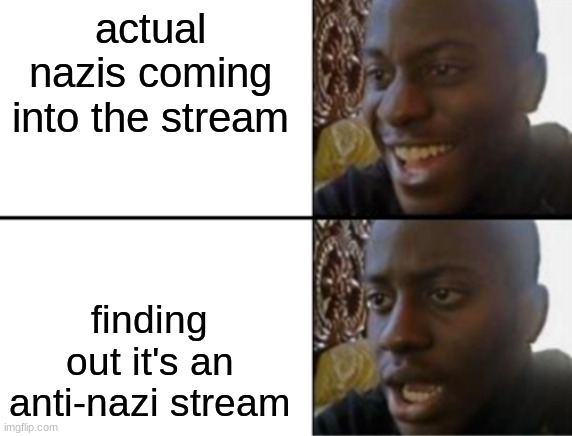 maybe you should change the name of the stream | actual nazis coming into the stream; finding out it's an anti-nazi stream | image tagged in oh yeah oh no | made w/ Imgflip meme maker