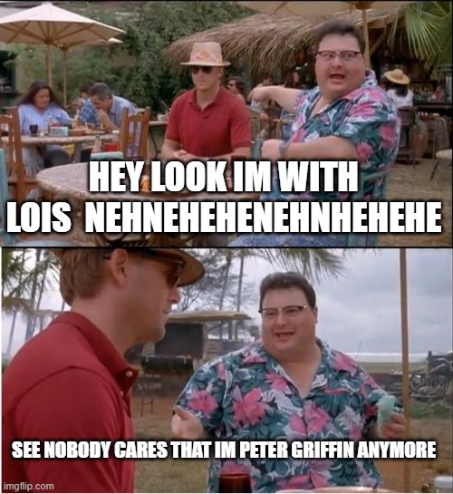 See Nobody Cares Meme | HEY LOOK IM WITH LOIS  NEHNEHEHENEHNHEHEHE; SEE NOBODY CARES THAT IM PETER GRIFFIN ANYMORE | image tagged in memes,see nobody cares | made w/ Imgflip meme maker