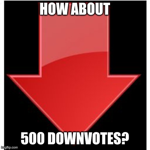 downvotes | HOW ABOUT 500 DOWNVOTES? | image tagged in downvotes | made w/ Imgflip meme maker