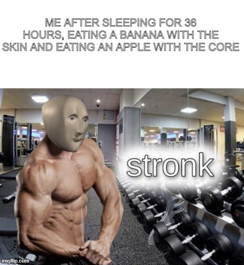 wow | ME AFTER SLEEPING FOR 36 HOURS, EATING A BANANA WITH THE SKIN AND EATING AN APPLE WITH THE CORE | image tagged in meme man stronk | made w/ Imgflip meme maker