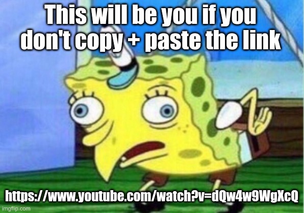 put link in search bar or else... https://www.youtube.com/watch?v=dQw4w9WgXcQ | This will be you if you don't copy + paste the link; https://www.youtube.com/watch?v=dQw4w9WgXcQ | image tagged in memes,mocking spongebob,or else | made w/ Imgflip meme maker