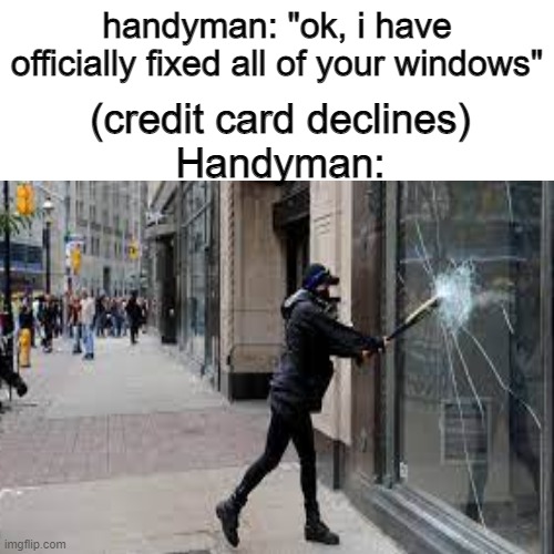 yes. | handyman: "ok, i have officially fixed all of your windows"; (credit card declines)
Handyman: | image tagged in memes,funny memes,windows,blank white template,blank transparent square | made w/ Imgflip meme maker