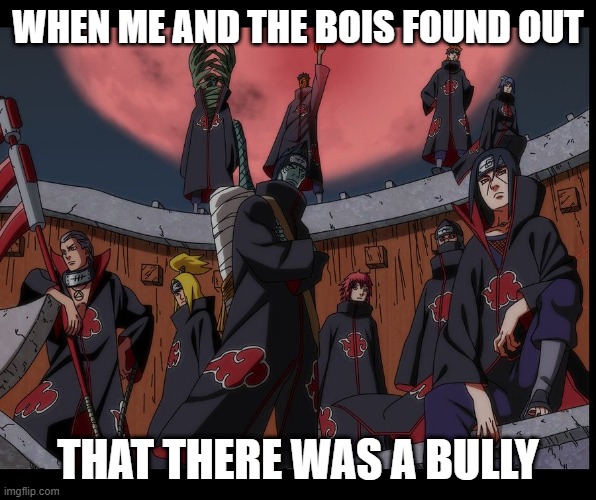 time to go | WHEN ME AND THE BOIS FOUND OUT; THAT THERE WAS A BULLY | image tagged in akatsuki naruto meme | made w/ Imgflip meme maker