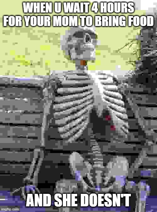 dam feels bad | WHEN U WAIT 4 HOURS FOR YOUR MOM TO BRING FOOD; AND SHE DOESN'T | image tagged in memes,waiting skeleton | made w/ Imgflip meme maker