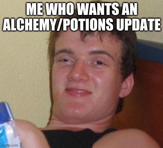 stoned guy | ME WHO WANTS AN ALCHEMY/POTIONS UPDATE | image tagged in stoned guy | made w/ Imgflip meme maker